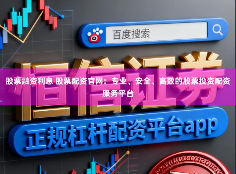股票融资利息 股票配资官网：专业、安全、高效的股票投资配资服务平台