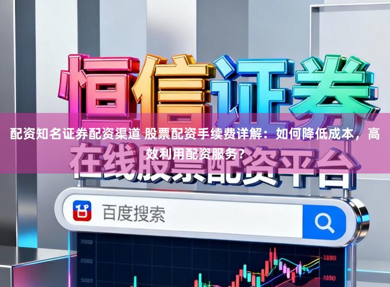 配资知名证券配资渠道 股票配资手续费详解：如何降低成本，高效利用配资服务？