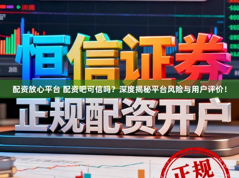 配资放心平台 配资吧可信吗？深度揭秘平台风险与用户评价！