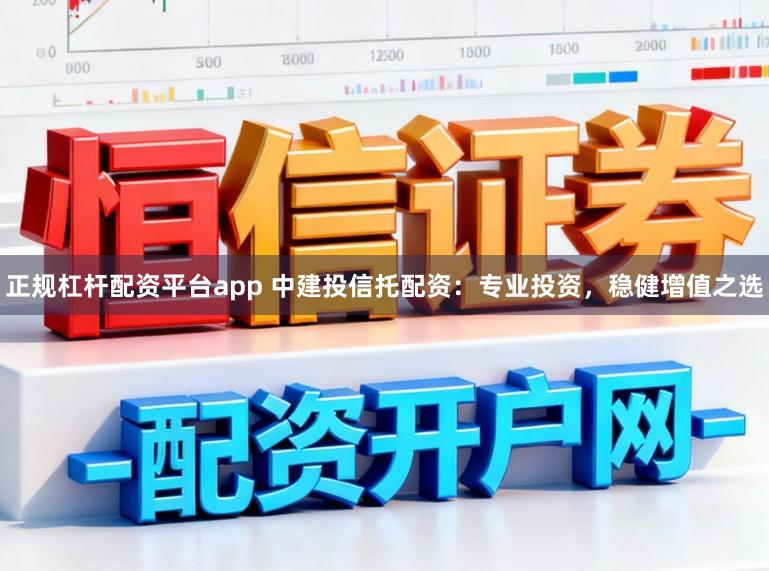 正规杠杆配资平台app 中建投信托配资：专业投资，稳健增值之选