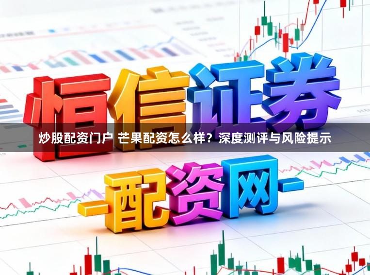 炒股配资门户 芒果配资怎么样？深度测评与风险提示