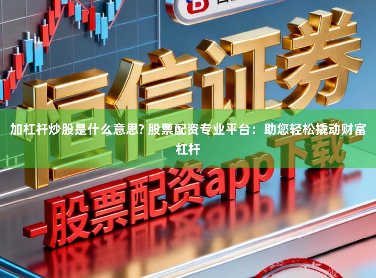 加杠杆炒股是什么意思? 股票配资专业平台：助您轻松撬动财富杠杆