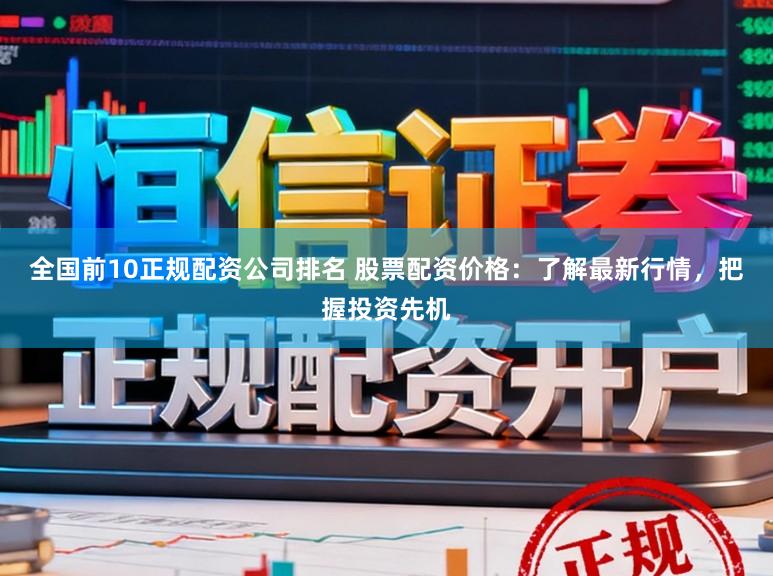 全国前10正规配资公司排名 股票配资价格：了解最新行情，把握投资先机
