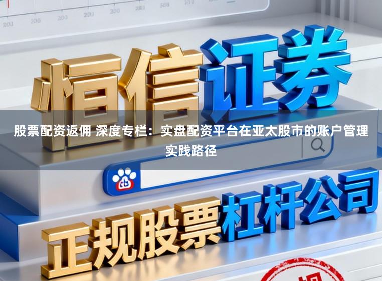 股票配资返佣 深度专栏：实盘配资平台在亚太股市的账户管理实践路径