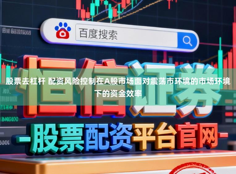 股票去杠杆 配资风险控制在A股市场面对震荡市环境的市场环境下的资金效率