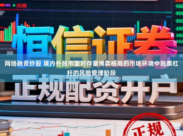 网络融资炒股 境内外股市面对存量博弈格局的市场环境中股票杠杆的风险管理阶段