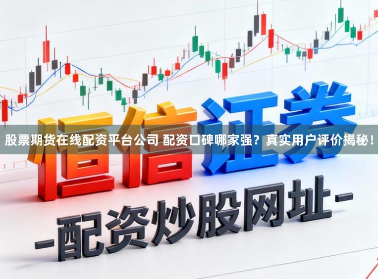 股票期货在线配资平台公司 配资口碑哪家强？真实用户评价揭秘！