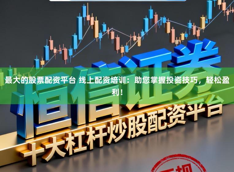 最大的股票配资平台 线上配资培训：助您掌握投资技巧，轻松盈利！