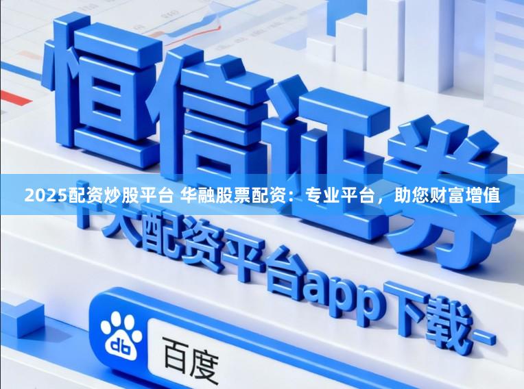 2025配资炒股平台 华融股票配资：专业平台，助您财富增值