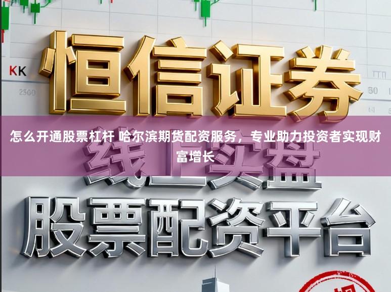 怎么开通股票杠杆 哈尔滨期货配资服务，专业助力投资者实现财富增长