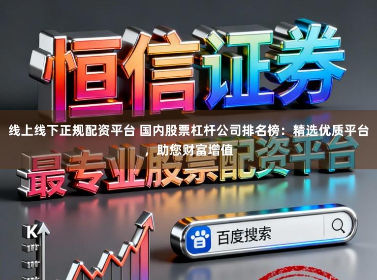 线上线下正规配资平台 国内股票杠杆公司排名榜：精选优质平台，助您财富增值