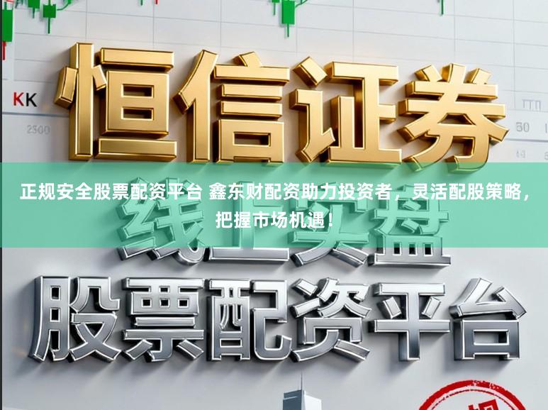 正规安全股票配资平台 鑫东财配资助力投资者，灵活配股策略，把握市场机遇！