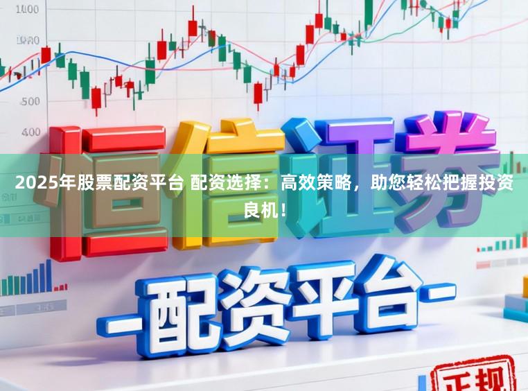 2025年股票配资平台 配资选择：高效策略，助您轻松把握投资良机！