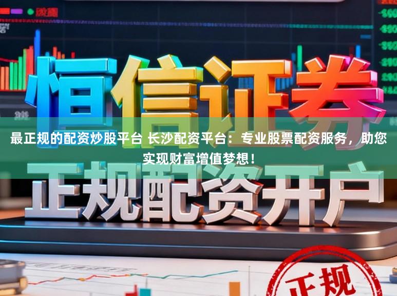 最正规的配资炒股平台 长沙配资平台：专业股票配资服务，助您实现财富增值梦想！