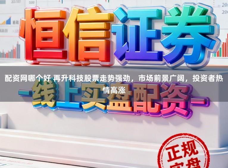配资网哪个好 再升科技股票走势强劲，市场前景广阔，投资者热情高涨