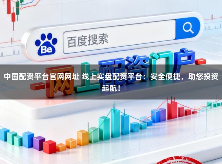中国配资平台官网网址 线上实盘配资平台：安全便捷，助您投资起航！