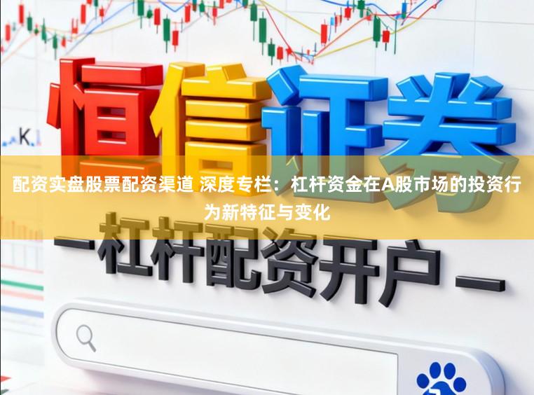 配资实盘股票配资渠道 深度专栏：杠杆资金在A股市场的投资行为新特征与变化