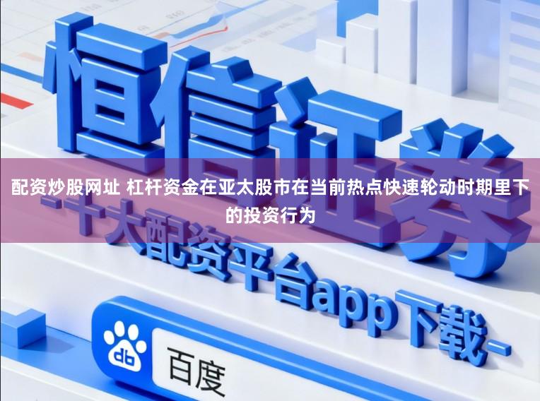 配资炒股网址 杠杆资金在亚太股市在当前热点快速轮动时期里下的投资行为