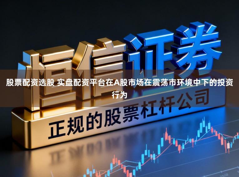 股票配资选股 实盘配资平台在A股市场在震荡市环境中下的投资行为