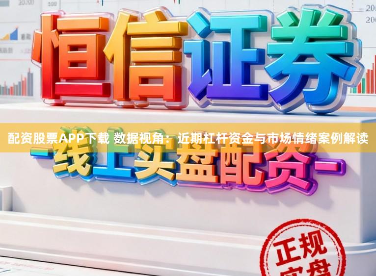 配资股票APP下载 数据视角：近期杠杆资金与市场情绪案例解读