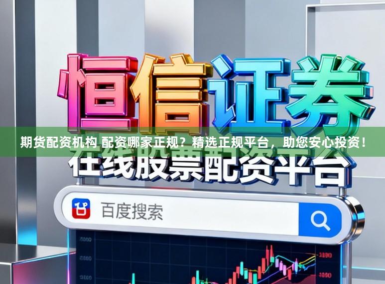 期货配资机构 配资哪家正规？精选正规平台，助您安心投资！