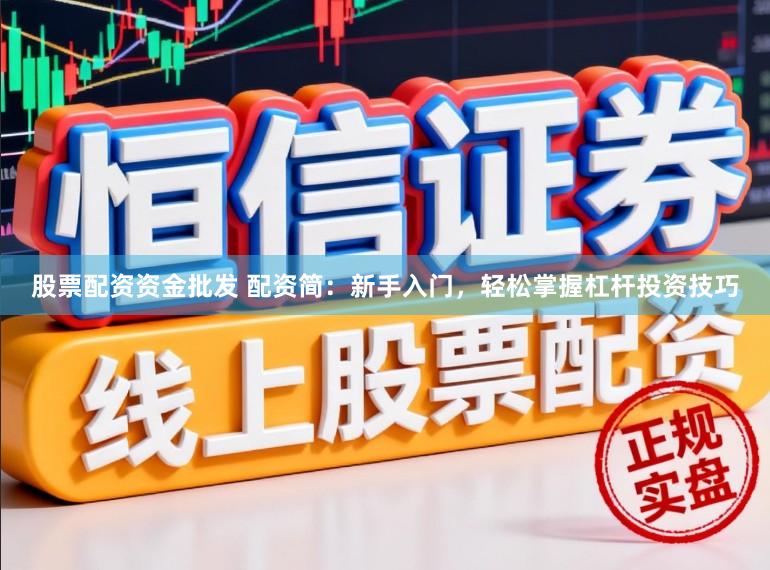 股票配资资金批发 配资简：新手入门，轻松掌握杠杆投资技巧