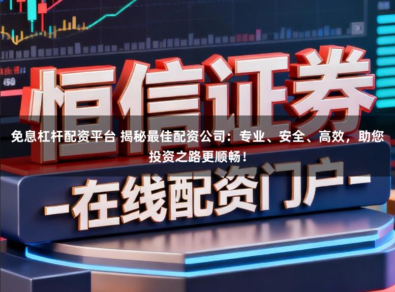 免息杠杆配资平台 揭秘最佳配资公司：专业、安全、高效，助您投资之路更顺畅！