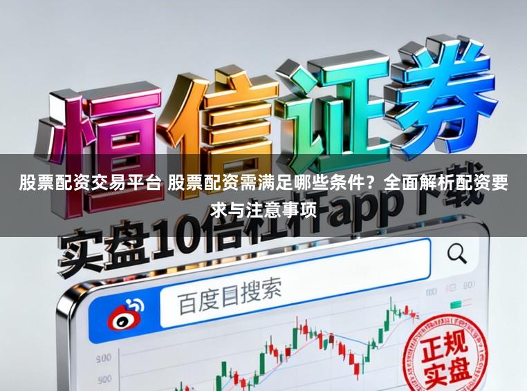 股票配资交易平台 股票配资需满足哪些条件？全面解析配资要求与注意事项