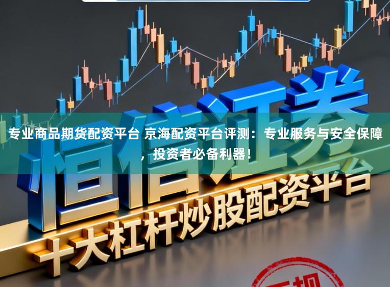专业商品期货配资平台 京海配资平台评测：专业服务与安全保障，投资者必备利器！