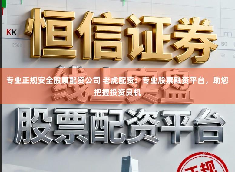 专业正规安全股票配资公司 老虎配资：专业股票融资平台，助您把握投资良机