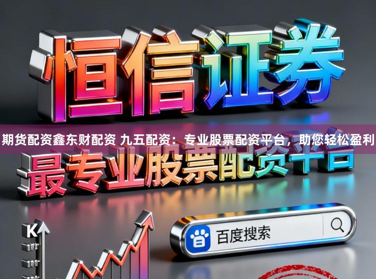 期货配资鑫东财配资 九五配资：专业股票配资平台，助您轻松盈利