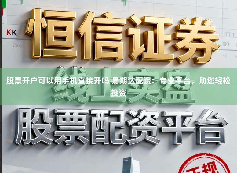 股票开户可以用手机直接开吗 易期达配资：专业平台，助您轻松投资