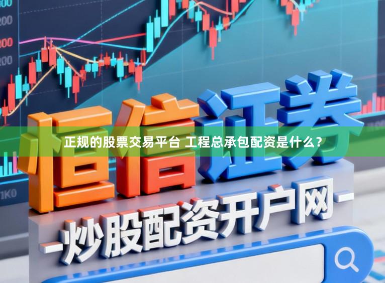 正规的股票交易平台 工程总承包配资是什么？