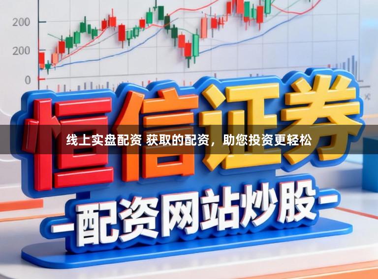 线上实盘配资 获取的配资，助您投资更轻松