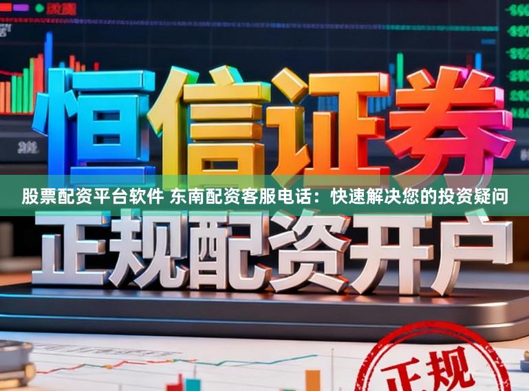 股票配资平台软件 东南配资客服电话：快速解决您的投资疑问