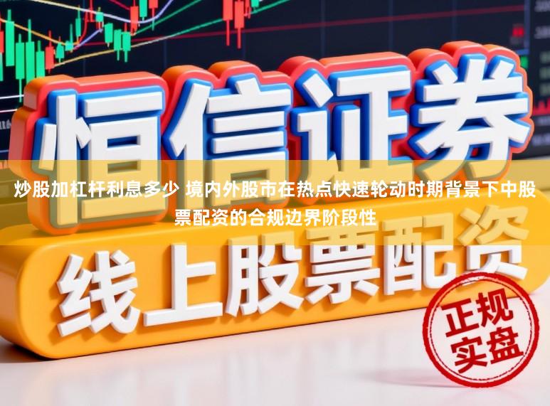 炒股加杠杆利息多少 境内外股市在热点快速轮动时期背景下中股票配资的合规边界阶段性