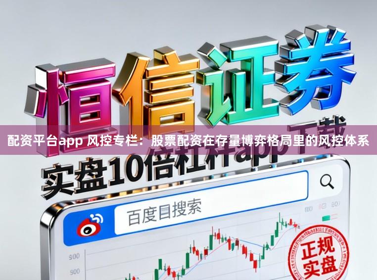 配资平台app 风控专栏：股票配资在存量博弈格局里的风控体系