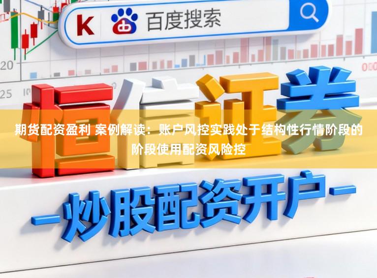 期货配资盈利 案例解读：账户风控实践处于结构性行情阶段的阶段使用配资风险控