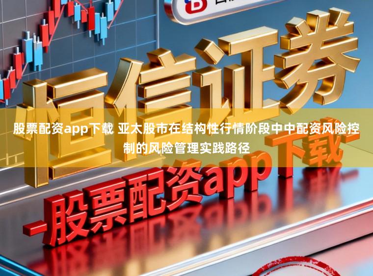 股票配资app下载 亚太股市在结构性行情阶段中中配资风险控制的风险管理实践路径