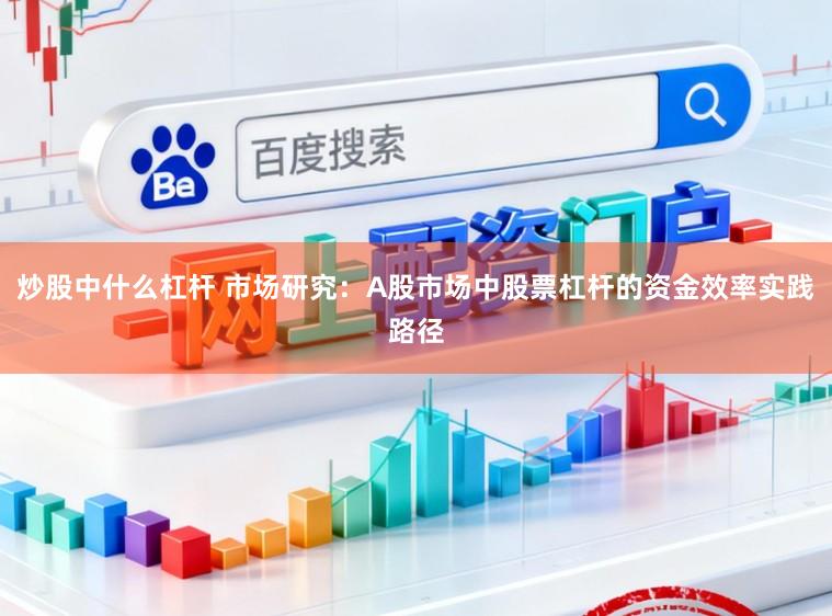 炒股中什么杠杆 市场研究：A股市场中股票杠杆的资金效率实践路径