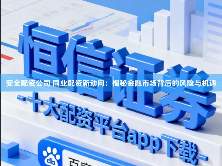 安全配资公司 同业配资新动向：揭秘金融市场背后的风险与机遇