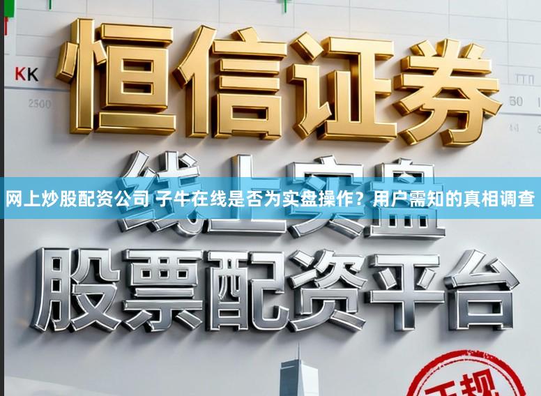 网上炒股配资公司 子牛在线是否为实盘操作？用户需知的真相调查