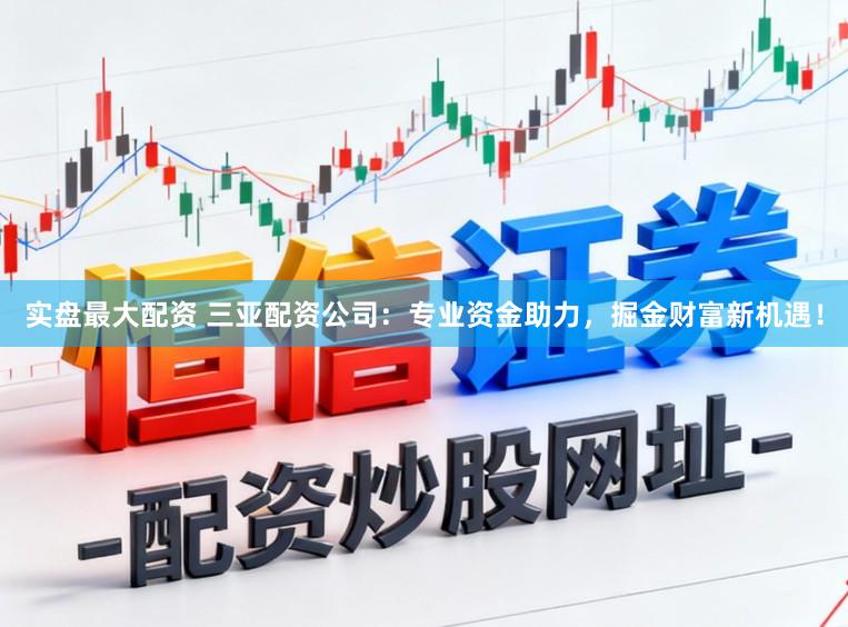 实盘最大配资 三亚配资公司：专业资金助力，掘金财富新机遇！