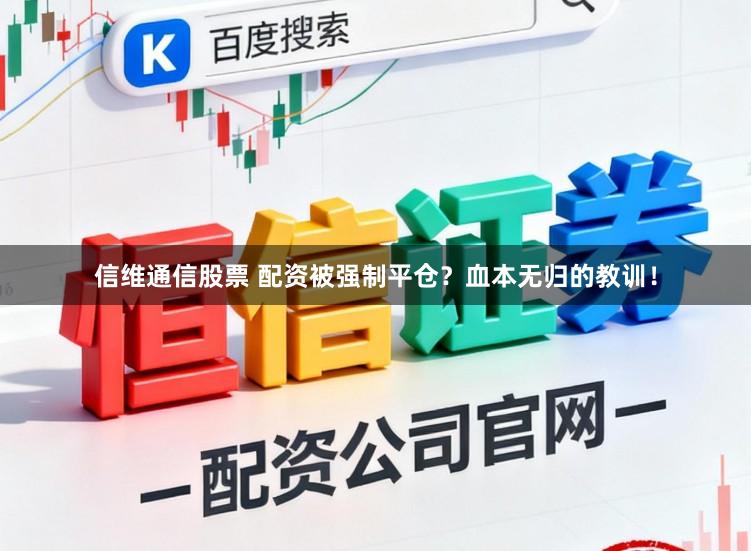 信维通信股票 配资被强制平仓？血本无归的教训！
