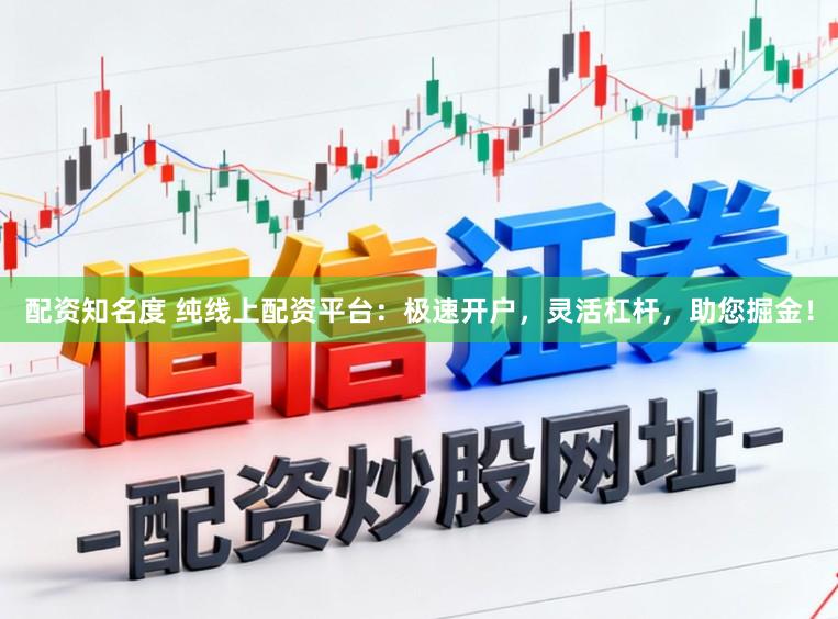 配资知名度 纯线上配资平台：极速开户，灵活杠杆，助您掘金！