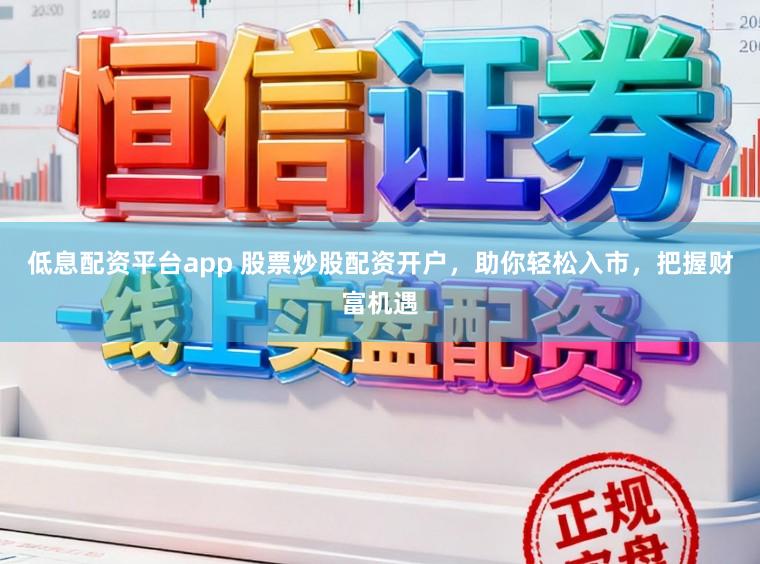 低息配资平台app 股票炒股配资开户，助你轻松入市，把握财富机遇