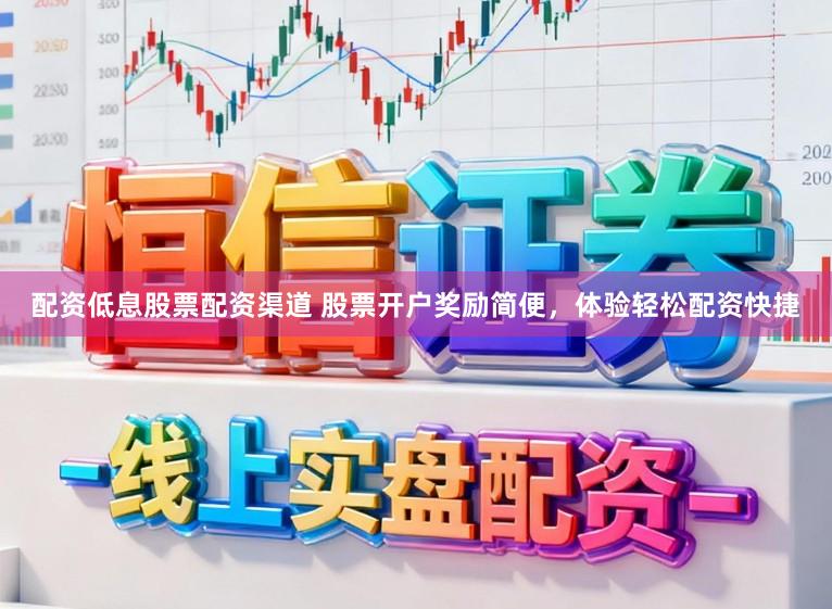 配资低息股票配资渠道 股票开户奖励简便，体验轻松配资快捷