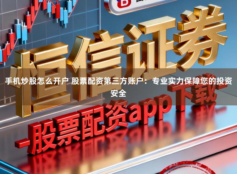 手机炒股怎么开户 股票配资第三方账户：专业实力保障您的投资安全